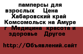  памперсы для взрослых  › Цена ­ 800 - Хабаровский край, Комсомольск-на-Амуре г. Медицина, красота и здоровье » Другое   
